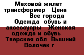 Меховой жилет - трансформер › Цена ­ 13 500 - Все города Одежда, обувь и аксессуары » Женская одежда и обувь   . Тверская обл.,Вышний Волочек г.